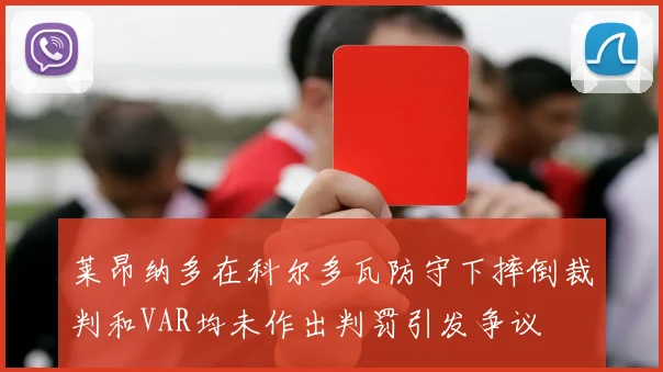 莱昂纳多在科尔多瓦防守下摔倒裁判和VAR均未作出判罚引发争议