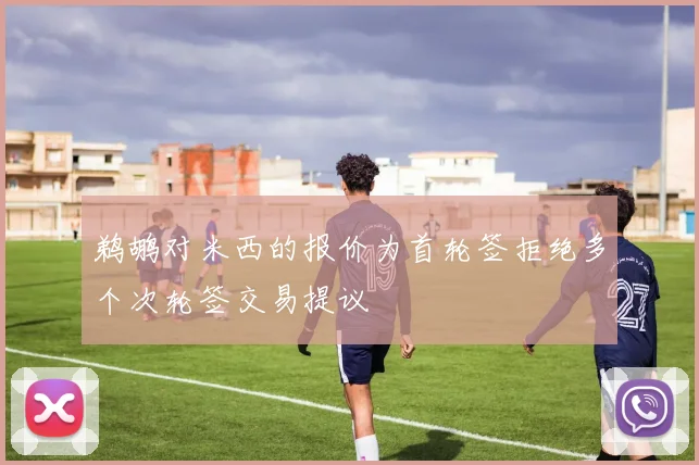鹈鹕对米西的报价为首轮签拒绝多个次轮签交易提议