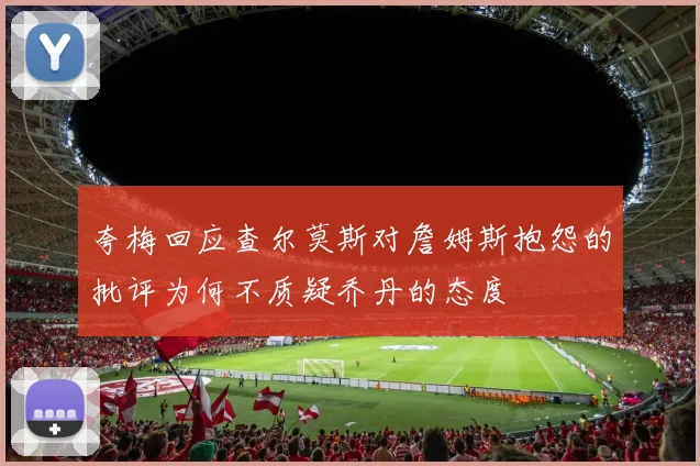 夸梅回应查尔莫斯对詹姆斯抱怨的批评为何不质疑乔丹的态度