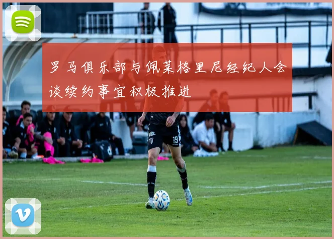 罗马俱乐部与佩莱格里尼经纪人会谈续约事宜积极推进