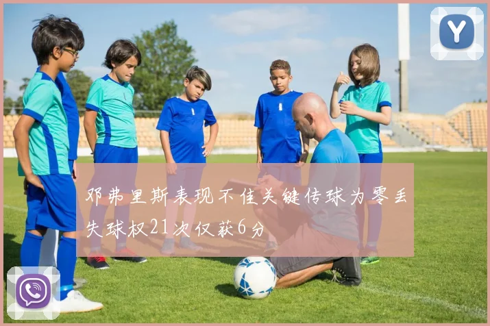 邓弗里斯表现不佳关键传球为零丢失球权21次仅获6分