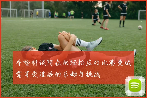 乔哈特谈阿森纳轻松应对比赛曼城需享受追逐的乐趣与挑战