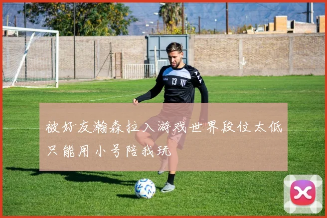 被好友瀚森拉入游戏世界段位太低只能用小号陪我玩