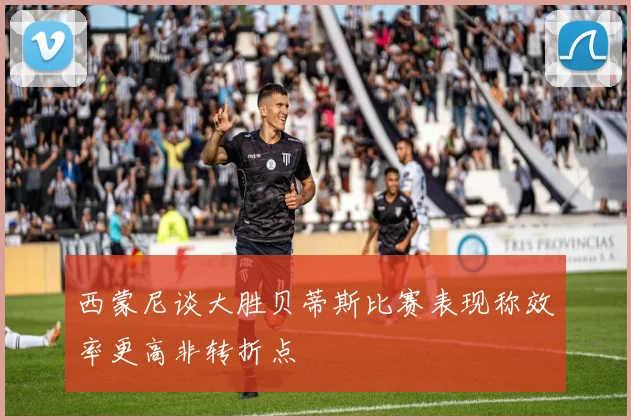西蒙尼谈大胜贝蒂斯比赛表现称效率更高非转折点