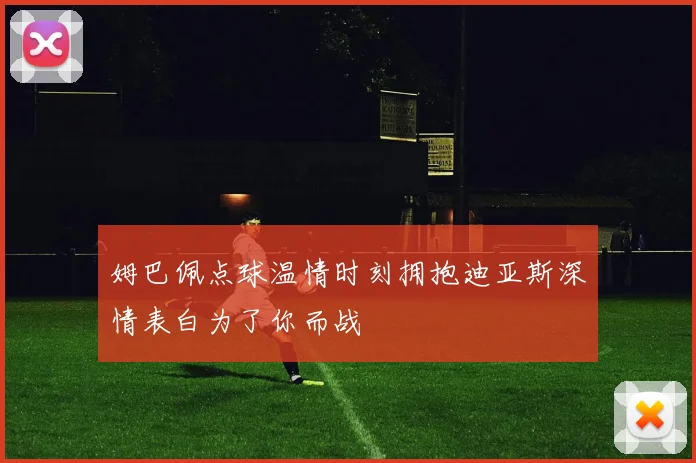 姆巴佩点球温情时刻拥抱迪亚斯深情表白为了你而战