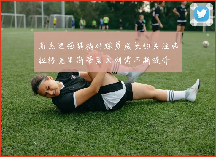 乌杰里强调梅对球员成长的关注弗拉格克里斯蒂莱夫利需不断提升