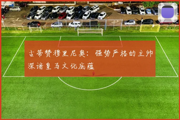 古蒂赞穆里尼奥：强势严格的主帅深谙皇马文化底蕴