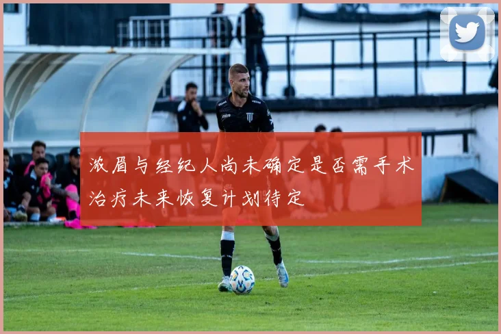 浓眉与经纪人尚未确定是否需手术治疗未来恢复计划待定
