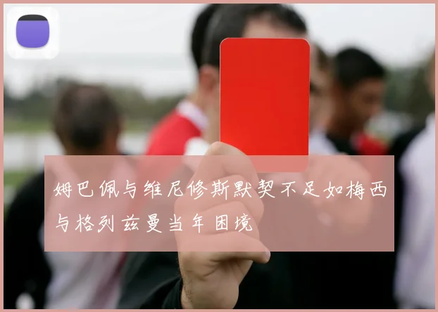 姆巴佩与维尼修斯默契不足如梅西与格列兹曼当年困境