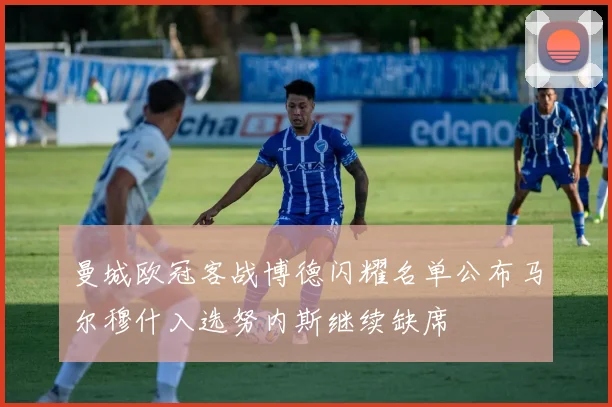 曼城欧冠客战博德闪耀名单公布马尔穆什入选努内斯继续缺席