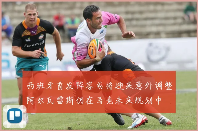 西班牙首发阵容或将迎来意外调整阿尔瓦雷斯仍在马竞未来规划中
