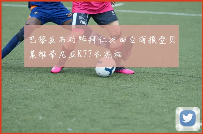 巴黎发布对阵拜仁次回合海报登贝莱维蒂尼亚K77齐亮相