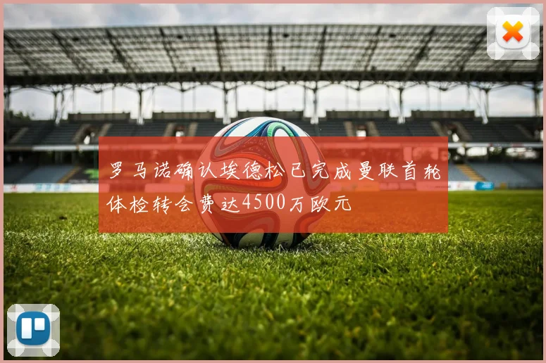 罗马诺确认埃德松已完成曼联首轮体检转会费达4500万欧元