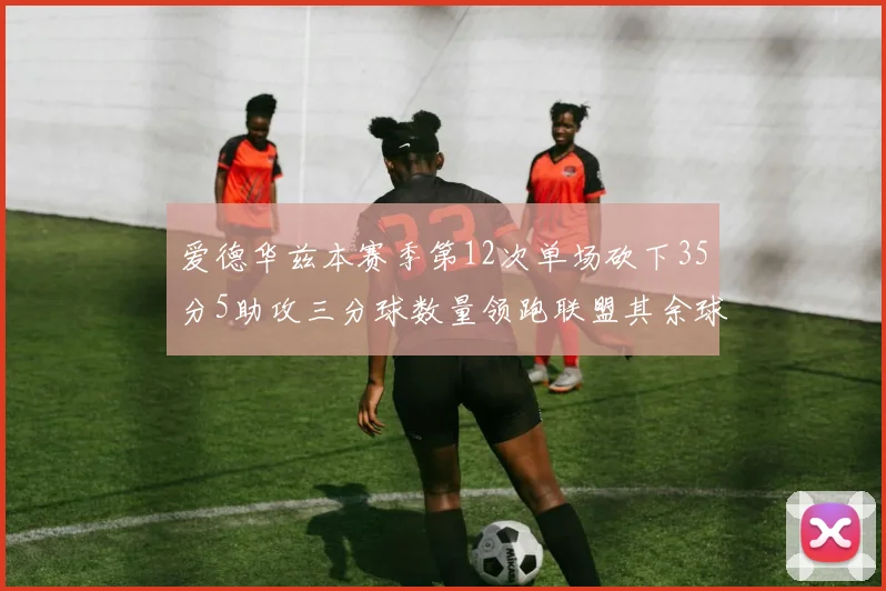 爱德华兹本赛季第12次单场砍下35分5助攻三分球数量领跑联盟其余球员最多仅8次