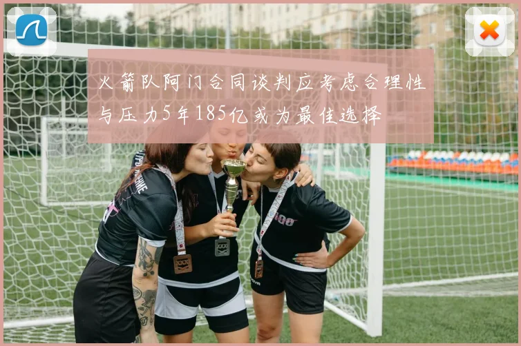 火箭队阿门合同谈判应考虑合理性与压力5年185亿或为最佳选择