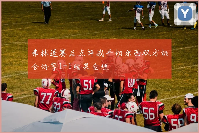 弗林蓬赛后点评战平切尔西双方机会均等1-1结果合理