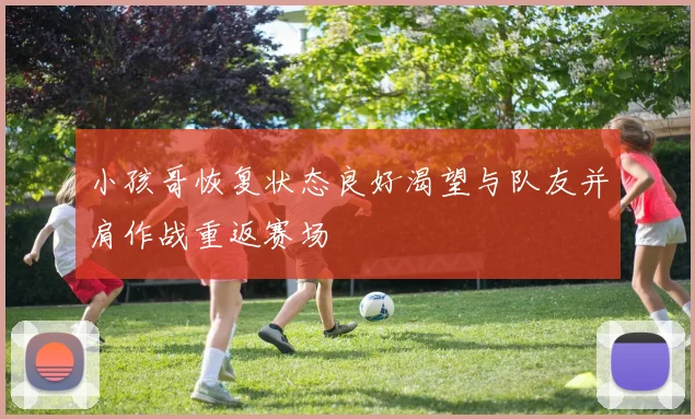 小孩哥恢复状态良好渴望与队友并肩作战重返赛场