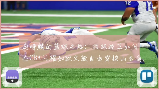 庞峥麟的篮球之路：顶级控卫如何在CBA闪耀如欧文般自由穿梭山东高速