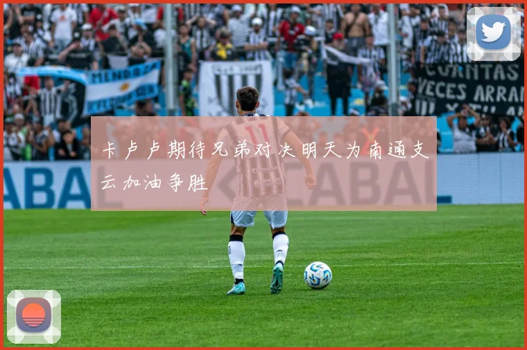 卡卢卢期待兄弟对决明天为南通支云加油争胜