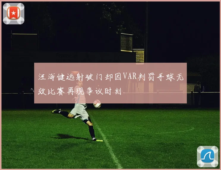 汪海健远射破门却因VAR判罚手球无效比赛再现争议时刻