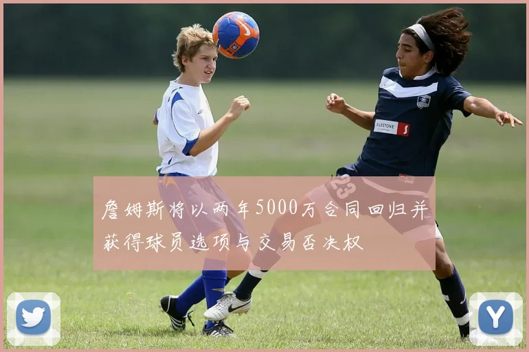 詹姆斯将以两年5000万合同回归并获得球员选项与交易否决权