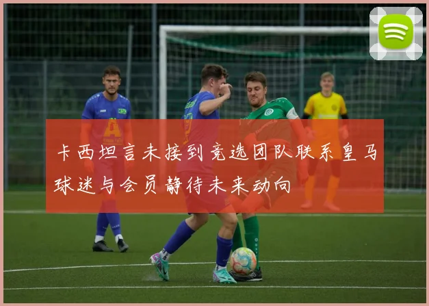 卡西坦言未接到竞选团队联系皇马球迷与会员静待未来动向